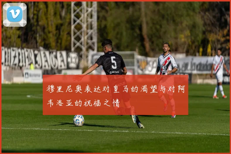 穆里尼奥表达对皇马的渴望与对阿韦洛亚的祝福之情